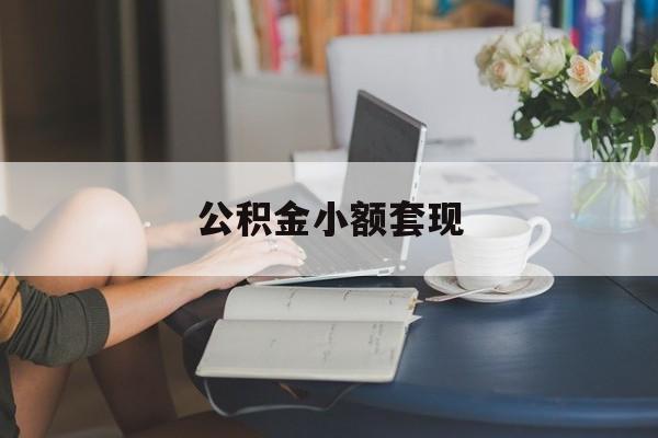 最新公积金小额套现方法分析(最方便真实的普洱公积金合法套现方法)