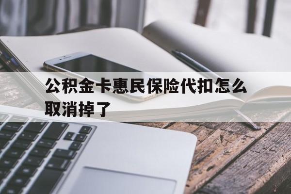 最新公积金卡惠民保险代扣怎么取消掉了方法分析(最方便真实的普洱公积金卡惠民保险代扣怎么取消掉了呢方法)