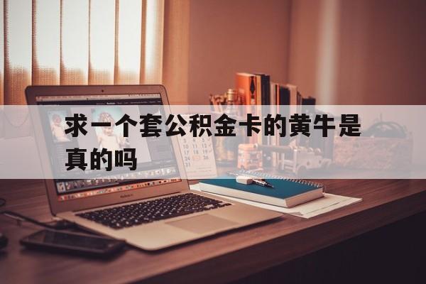 最新求一个套公积金卡的黄牛是真的吗方法分析(最方便真实的普洱住房公积金可以找黄牛取吗方法)