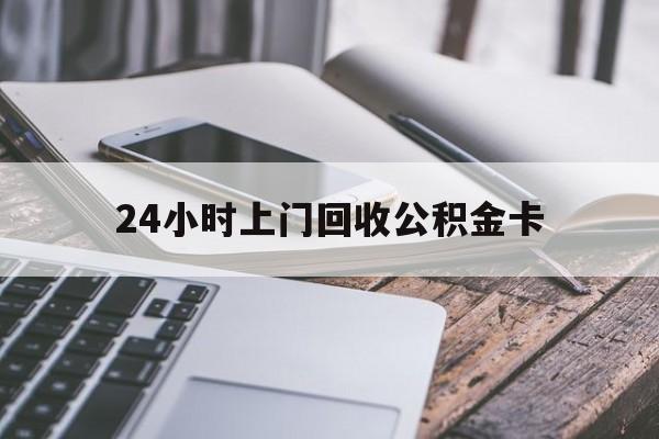 最新24小时上门回收公积金卡方法分析(最方便真实的普洱24小时上门回收公积金卡电话方法)