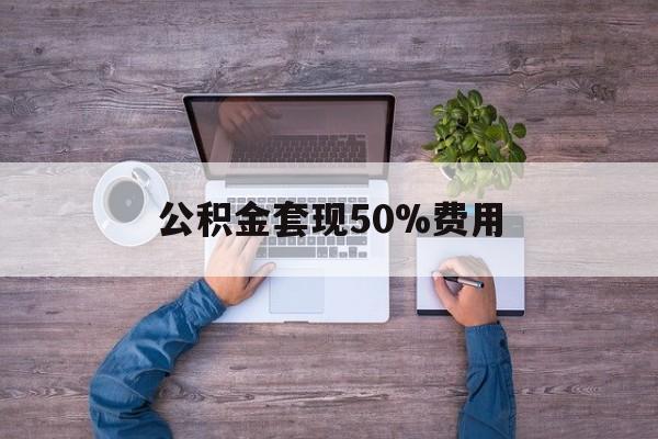最新公积金套现50%费用方法分析(最方便真实的普洱公积金套现需要什么手续方法)