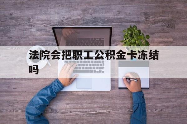 最新法院会把职工公积金卡冻结吗方法分析(最方便真实的普洱法院会执行住房公积金余额吗方法)
