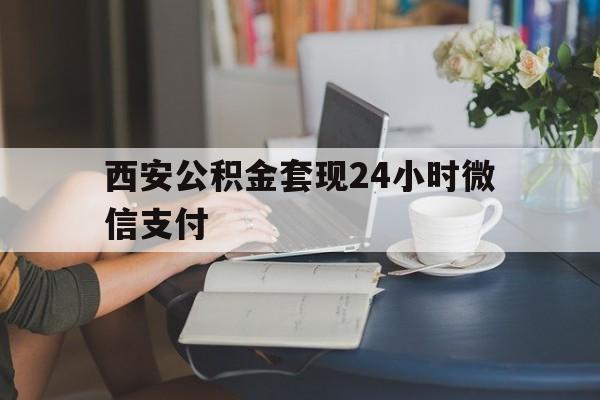 最新西安公积金套现24小时微信支付方法分析(最方便真实的普洱西安公积金套现24小时微信支付有影响吗方法)