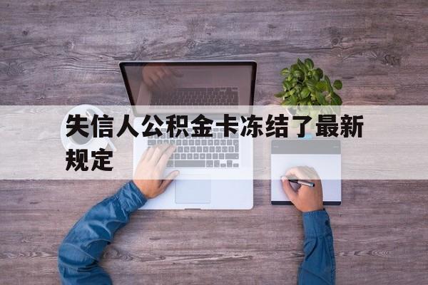 最新失信人公积金卡冻结了最新规定方法分析(最方便真实的普洱失信被执行人的住房公积金会执行吗?方法)
