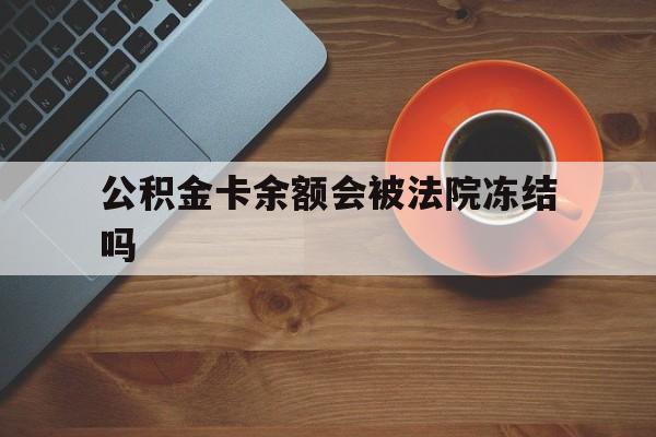 最新公积金卡余额会被法院冻结吗方法分析(最方便真实的普洱住房公积金卡被冻结,钱能入帐户吗方法)