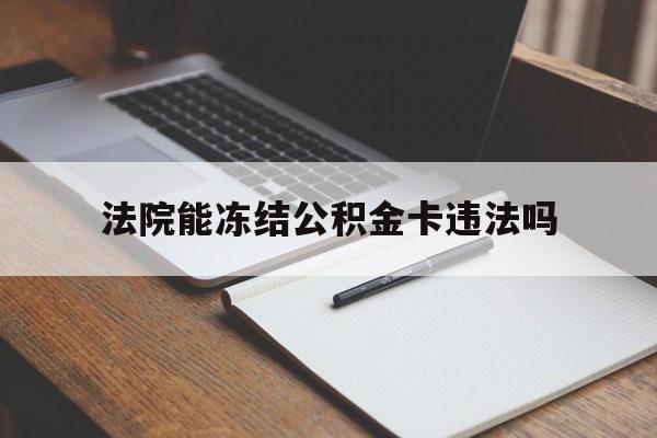 最新法院能冻结公积金卡违法吗方法分析(最方便真实的普洱法院可以冻结住房公积金的钱吗方法)