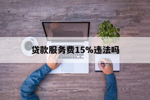 最新贷款服务费15%违法吗方法分析(最方便真实的普洱贷款服务费15个点合法吗方法)