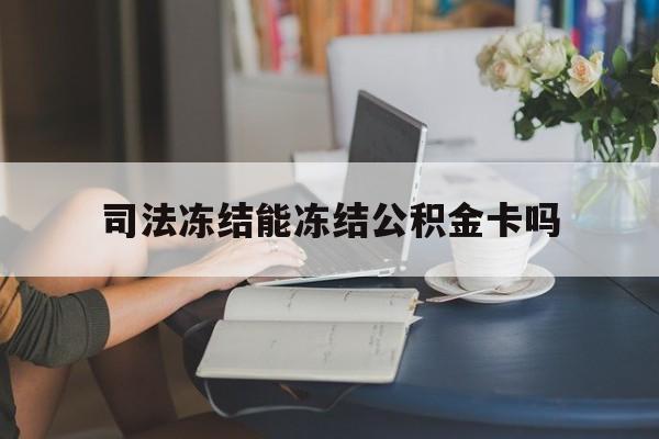 最新司法冻结能冻结公积金卡吗方法分析(最方便真实的普洱法院冻结公积金账户,账户状态会显示什么方法)