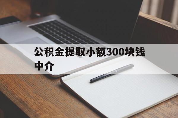 最新公积金提取小额300块钱中介方法分析(最方便真实的普洱公积金提取中介收多少方法)