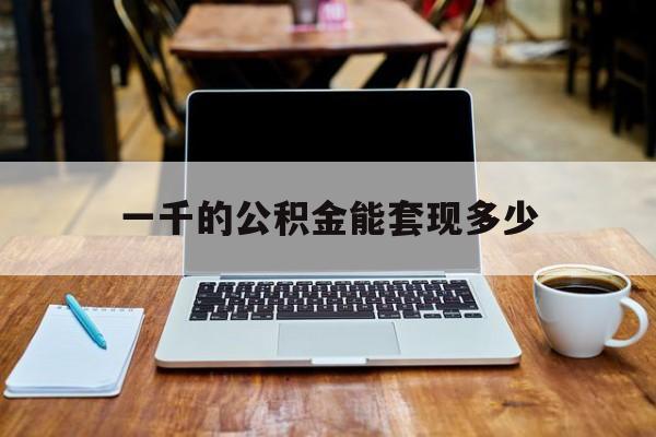 最新一千的公积金能套现多少方法分析(最方便真实的普洱一千的公积金能套现多少利息方法)