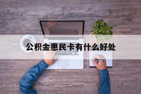 最新公积金惠民卡有什么好处方法分析(最方便真实的普洱公积金惠民卡有什么好处和用途方法)