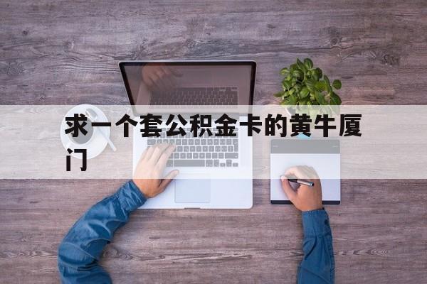 最新求一个套公积金卡的黄牛厦门方法分析(最方便真实的普洱厦门公积金哪里领取方法)