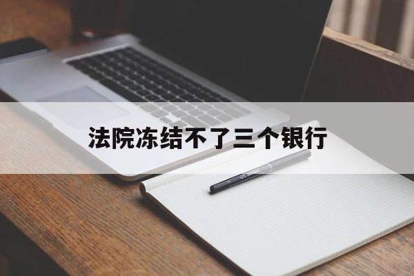 最新法院冻结不了三个银行方法分析(最方便真实的普洱法院冻结不了三个银行是怎么回事?方法)
