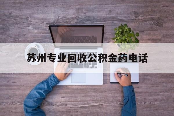 最新苏州专业回收公积金药电话方法分析(最方便真实的普洱苏州公积金热线电话人工服务时间是多少方法)