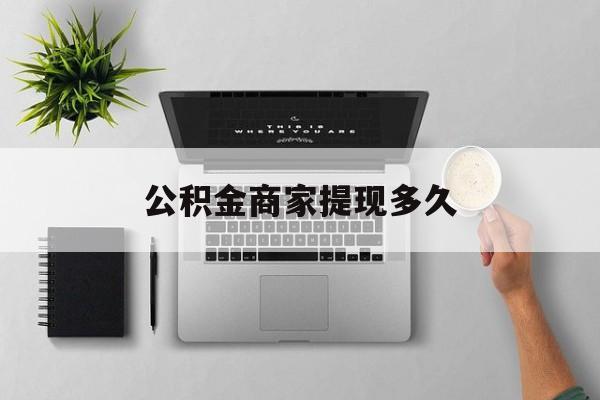 最新公积金商家提现多久方法分析(最方便真实的普洱公积金一般提现多久到账方法)
