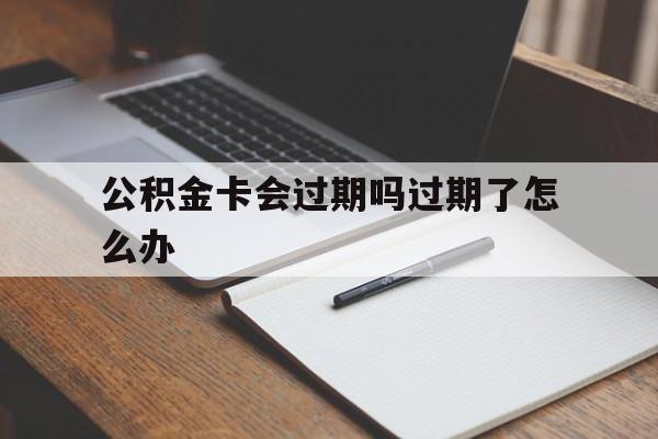 最新公积金卡会过期吗过期了怎么办方法分析(最方便真实的普洱公积金卡过期了钱还打得上来不?方法)