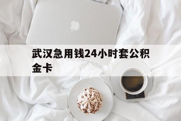 最新武汉急用钱24小时套公积金卡方法分析(最方便真实的普洱武汉住房公积金卡方法)