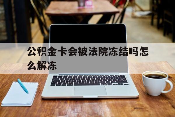最新公积金卡会被法院冻结吗怎么解冻方法分析(最方便真实的普洱公积金卡会被法院冻结吗怎么解冻呢方法)
