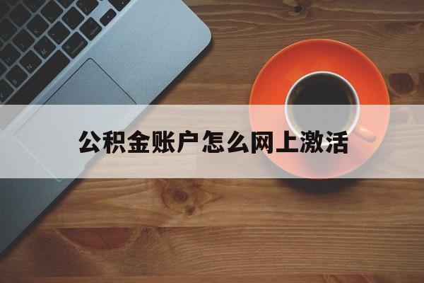 最新公积金账户怎么网上激活方法分析(最方便真实的普洱公积金账户怎么网上激活的方法)