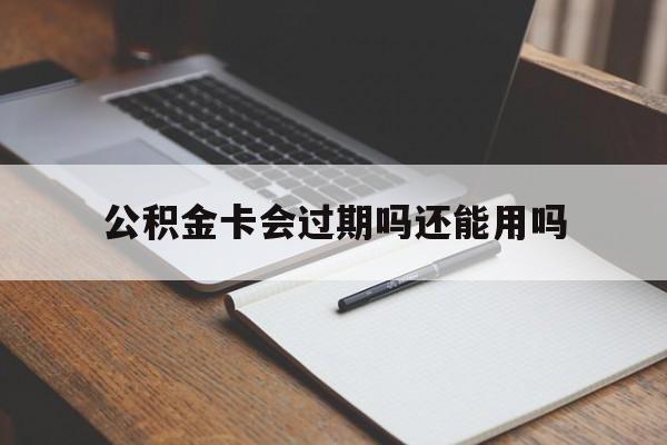 最新公积金卡会过期吗还能用吗方法分析(最方便真实的普洱公积金卡有效期到后需要换卡吗?方法)