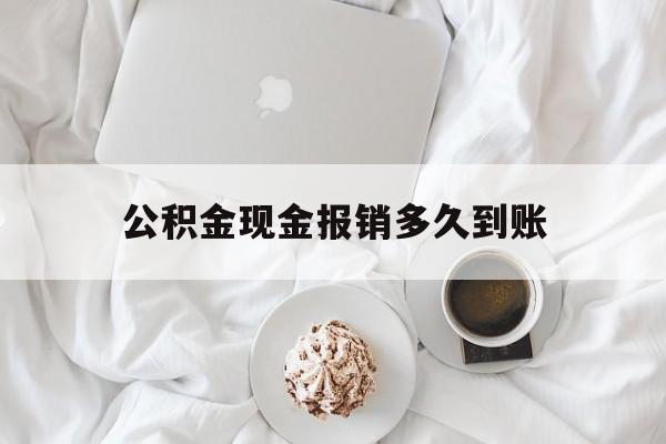 最新公积金现金报销多久到账方法分析(最方便真实的普洱公积金现金报销多久到账户方法)