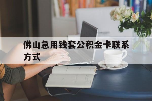 最新佛山急用钱套公积金卡联系方式方法分析(最方便真实的普洱佛山住房公积金怎么取出来方法)