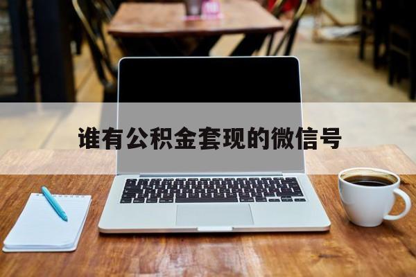 最新谁有公积金套现的微信号方法分析(最方便真实的普洱我有一笔公积金,请问有什么办法套现?方法)