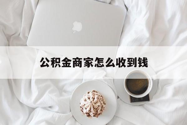 最新公积金商家怎么收到钱方法分析(最方便真实的普洱公积金商家怎么收到钱呢方法)