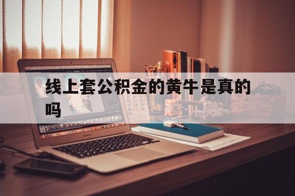 最新线上套公积金的黄牛是真的吗方法分析(最方便真实的普洱线下公积金方法)