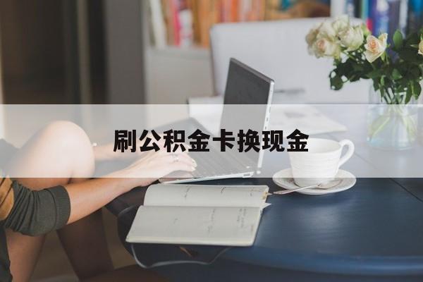 最新刷公积金卡换现金方法分析(最方便真实的普洱公积金卡取现金方法)