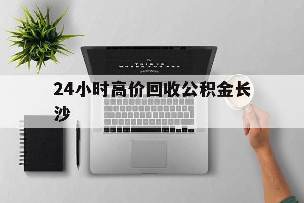 最新24小时高价回收公积金长沙方法分析(最方便真实的普洱长沙公积金n方法)