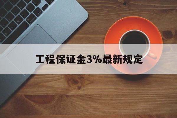 最新工程保证金3%最新规定方法分析(最方便真实的普洱工程保证金一般按什么比例交方法)