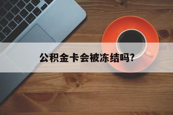 最新公积金卡会被冻结吗?方法分析(最方便真实的普洱公积金卡会被法院强制执行冻结吗方法)