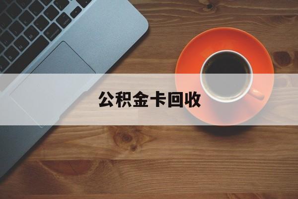 最新公积金卡回收方法分析(最方便真实的普洱旧的公积金卡怎么换新的方法)