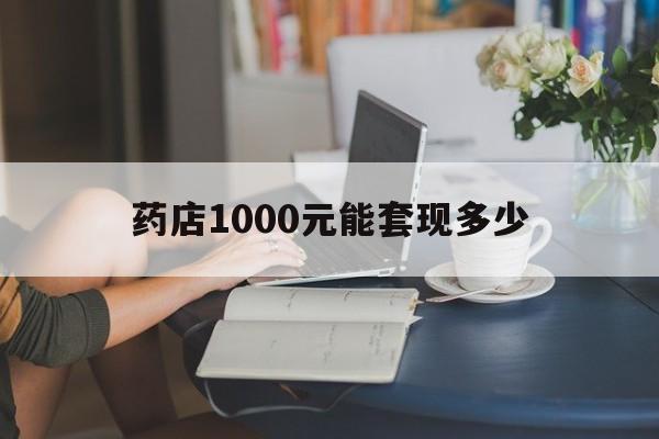 最新药店1000元能套现多少方法分析(最方便真实的普洱医保卡的钱转入微信余额方法)