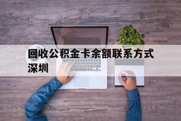 最新回收公积金卡余额联系方式深圳方法分析(最方便真实的普洱深圳住房公积金卡掉了怎么办方法)
