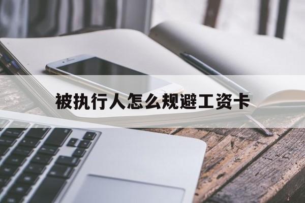 最新被执行人怎么规避工资卡方法分析(最方便真实的普洱怎样执行被执行人的工资方法)