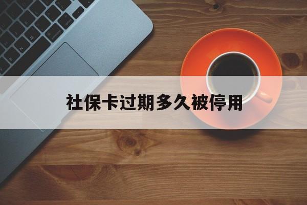 最新社保卡过期多久被停用方法分析(最方便真实的普洱社保卡过期了怎么处理方法)