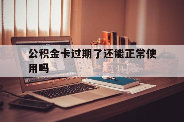 最新公积金卡过期了还能正常使用吗方法分析(最方便真实的普洱公积金卡过期了钱还打得上来不?方法)