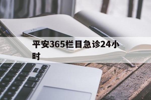 最新平安365栏目急诊24小时方法分析(最方便真实的普洱急诊科24小时免费咨询方法)