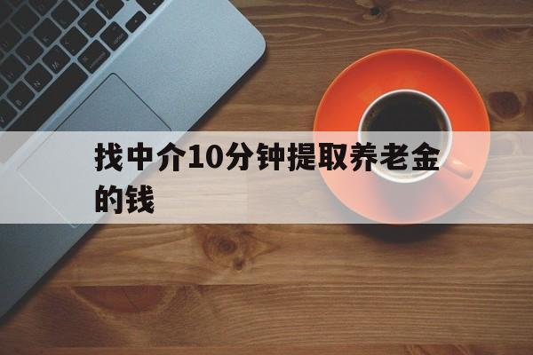 最新找中介10分钟提取养老金的钱方法分析(最方便真实的普洱养老保险中介方法)