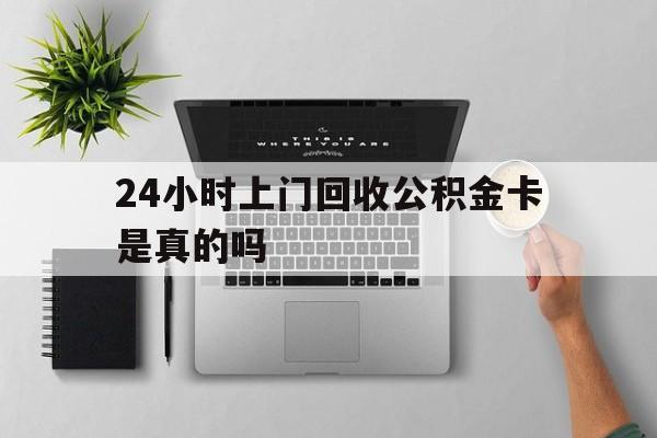 最新24小时上门回收公积金卡是真的吗方法分析(最方便真实的普洱24小时上门回收公积金卡是真的吗安全吗方法)