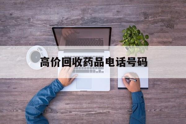 最新高价回收药品电话号码方法分析(最方便真实的普洱二手药品回收平台方法)
